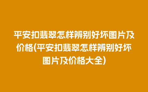 平安扣翡翠怎样辨别好坏图片及价格(平安扣翡翠怎样辨别好坏图片及价格大全)