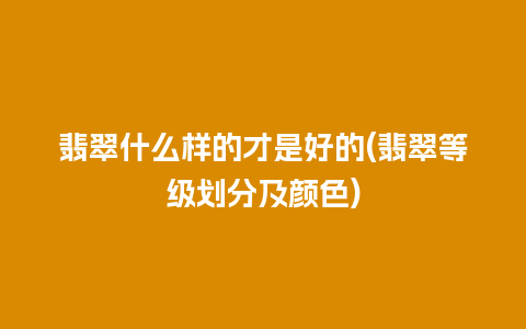 翡翠什么样的才是好的(翡翠等级划分及颜色)