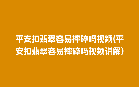 平安扣翡翠容易摔碎吗视频(平安扣翡翠容易摔碎吗视频讲解)