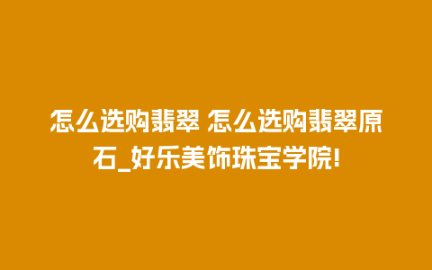 怎么选购翡翠 怎么选购翡翠原石_好乐美饰珠宝学院!