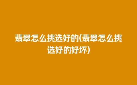 翡翠怎么挑选好的(翡翠怎么挑选好的好坏)