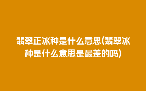 翡翠正冰种是什么意思(翡翠冰种是什么意思是最差的吗)