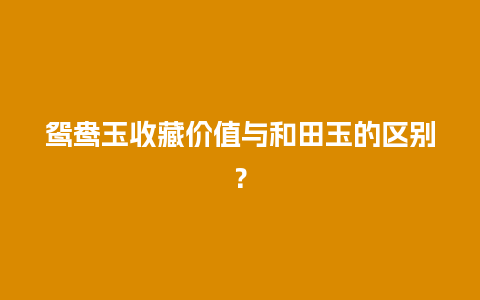 鸳鸯玉收藏价值与和田玉的区别？