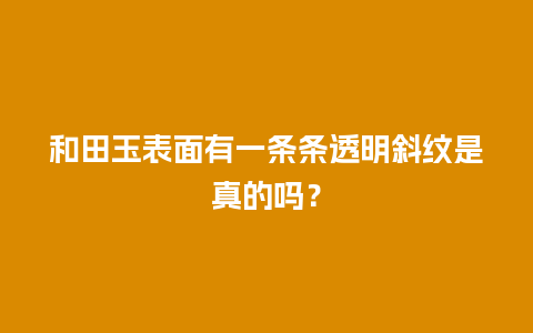 和田玉表面有一条条透明斜纹是真的吗？