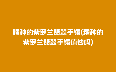 糯种的紫罗兰翡翠手镯(糯种的紫罗兰翡翠手镯值钱吗)