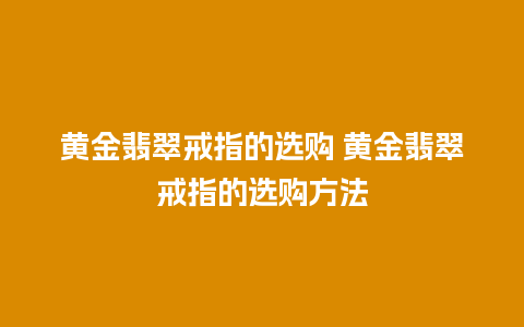 黄金翡翠戒指的选购 黄金翡翠戒指的选购方法