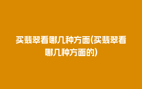 买翡翠看哪几种方面(买翡翠看哪几种方面的)