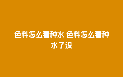 色料怎么看种水 色料怎么看种水了没