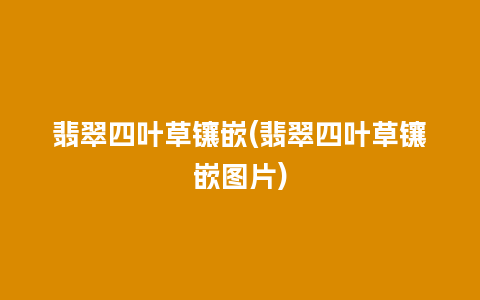 翡翠四叶草镶嵌(翡翠四叶草镶嵌图片)