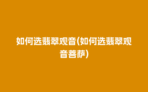 如何选翡翠观音(如何选翡翠观音菩萨)