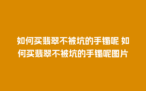 如何买翡翠不被坑的手镯呢 如何买翡翠不被坑的手镯呢图片