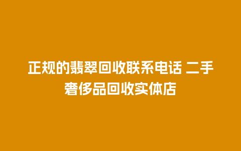 正规的翡翠回收联系电话 二手奢侈品回收实体店