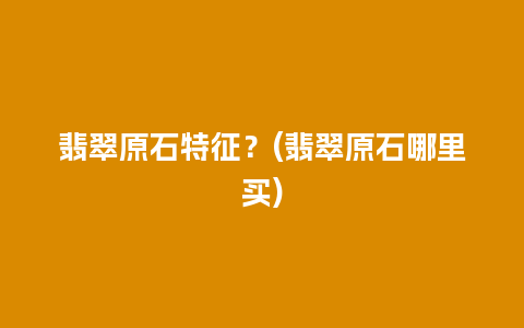 翡翠原石特征？(翡翠原石哪里买)