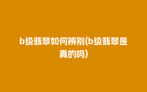 b级翡翠如何辨别(b级翡翠是真的吗)