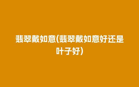 翡翠戴如意(翡翠戴如意好还是叶子好)