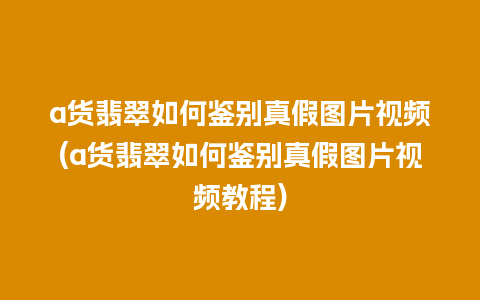 a货翡翠如何鉴别真假图片视频(a货翡翠如何鉴别真假图片视频教程)