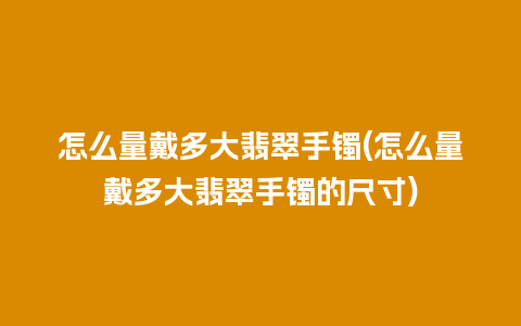 怎么量戴多大翡翠手镯(怎么量戴多大翡翠手镯的尺寸)