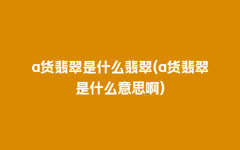 a货翡翠是什么翡翠(a货翡翠是什么意思啊)