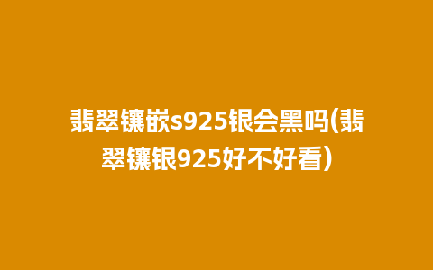 翡翠镶嵌s925银会黑吗(翡翠镶银925好不好看)