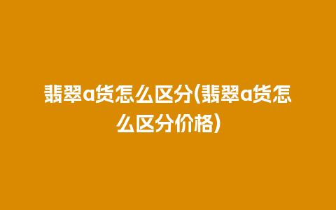 翡翠a货怎么区分(翡翠a货怎么区分价格)