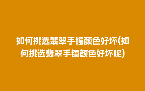 如何挑选翡翠手镯颜色好坏(如何挑选翡翠手镯颜色好坏呢)