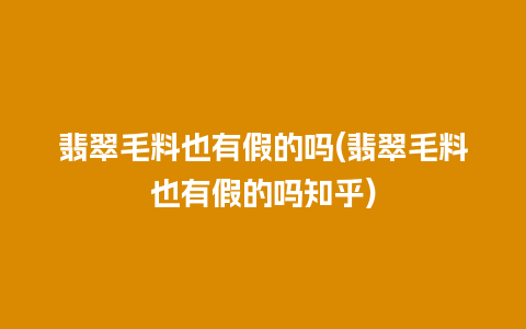 翡翠毛料也有假的吗(翡翠毛料也有假的吗知乎)