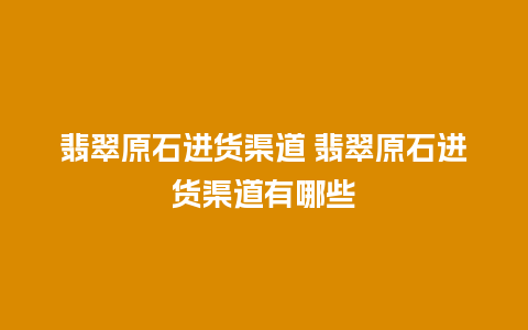 翡翠原石进货渠道 翡翠原石进货渠道有哪些
