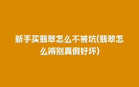 新手买翡翠怎么不被坑(翡翠怎么辨别真假好坏)