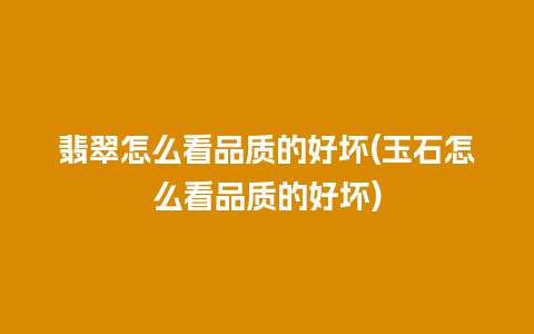 翡翠怎么看品质的好坏(玉石怎么看品质的好坏)