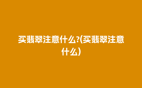 买翡翠注意什么?(买翡翠注意什么)