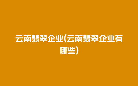 云南翡翠企业(云南翡翠企业有哪些)
