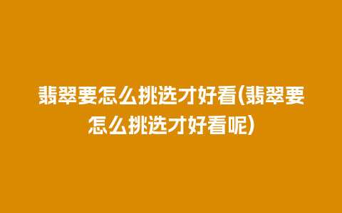 翡翠要怎么挑选才好看(翡翠要怎么挑选才好看呢)