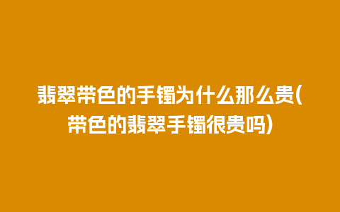 翡翠带色的手镯为什么那么贵(带色的翡翠手镯很贵吗)