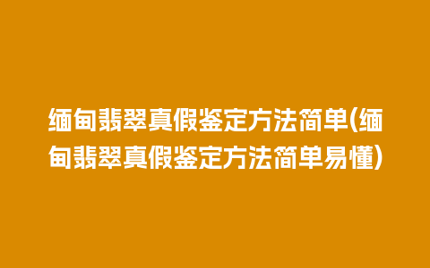 缅甸翡翠真假鉴定方法简单(缅甸翡翠真假鉴定方法简单易懂)