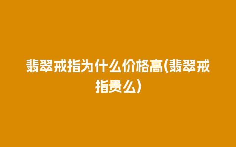 翡翠戒指为什么价格高(翡翠戒指贵么)