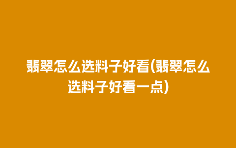 翡翠怎么选料子好看(翡翠怎么选料子好看一点)