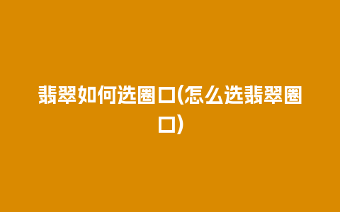 翡翠如何选圈口(怎么选翡翠圈口)