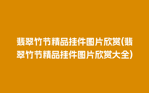 翡翠竹节精品挂件图片欣赏(翡翠竹节精品挂件图片欣赏大全)