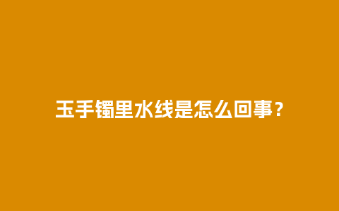 玉手镯里水线是怎么回事？