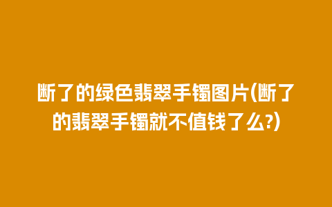 断了的绿色翡翠手镯图片(断了的翡翠手镯就不值钱了么?)
