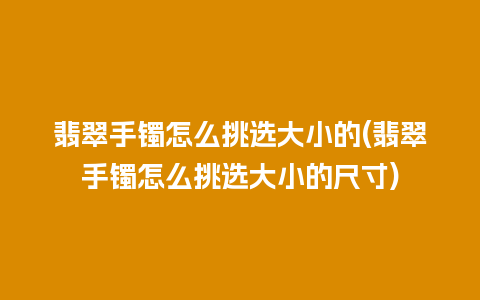 翡翠手镯怎么挑选大小的(翡翠手镯怎么挑选大小的尺寸)