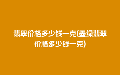 翡翠价格多少钱一克(墨绿翡翠价格多少钱一克)