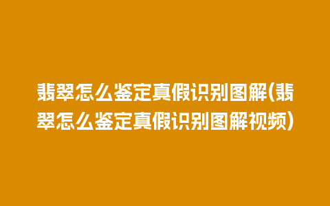 翡翠怎么鉴定真假识别图解(翡翠怎么鉴定真假识别图解视频)
