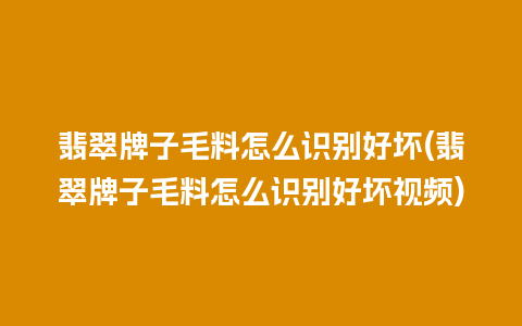 翡翠牌子毛料怎么识别好坏(翡翠牌子毛料怎么识别好坏视频)