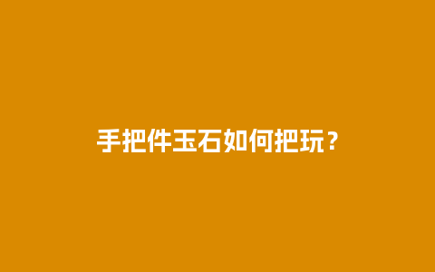 手把件玉石如何把玩？