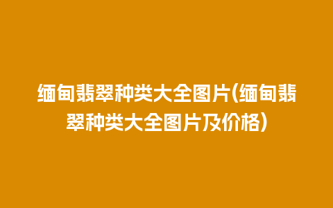 缅甸翡翠种类大全图片(缅甸翡翠种类大全图片及价格)