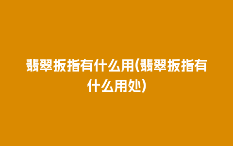 翡翠扳指有什么用(翡翠扳指有什么用处)