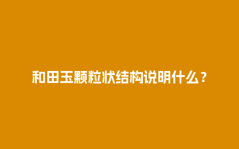 和田玉颗粒状结构说明什么？