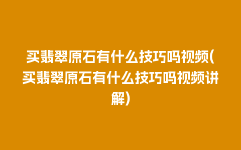 买翡翠原石有什么技巧吗视频(买翡翠原石有什么技巧吗视频讲解)