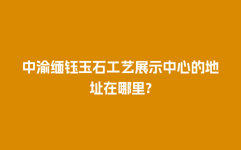 中渝缅钰玉石工艺展示中心的地址在哪里?